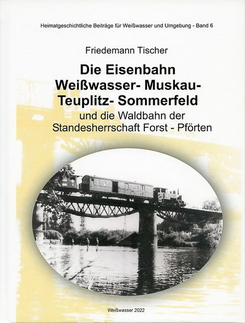 Cover „Die Eisenbahn Weißwasser- Muskau- Teuplitz- Sommerfeld und die Waldbahn der Standesherrschaft Forst - Pförten“. Heimatgeschichtliche Beiträge für Weißwasser und Umgebung - Band 6